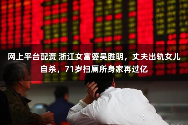 网上平台配资 浙江女富婆吴胜明,丈夫出轨女儿自杀,71岁扫厕所身家再过亿