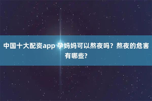 中国十大配资app 孕妈妈可以熬夜吗？熬夜的危害有哪些?