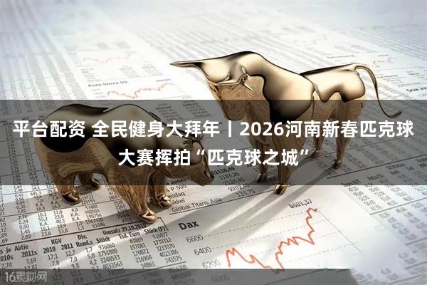 平台配资 全民健身大拜年丨2026河南新春匹克球大赛挥拍“匹克球之城”