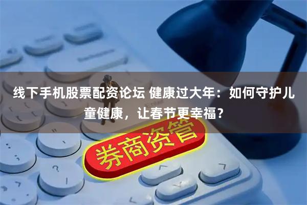 线下手机股票配资论坛 健康过大年：如何守护儿童健康，让春节更幸福？