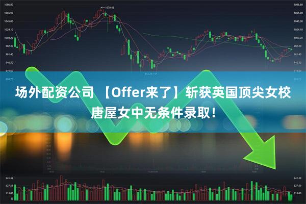 场外配资公司 【Offer来了】斩获英国顶尖女校唐屋女中无条件录取！