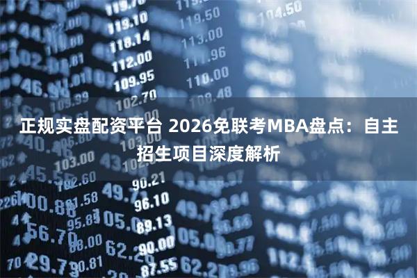 正规实盘配资平台 2026免联考MBA盘点：自主招生项目深度解析