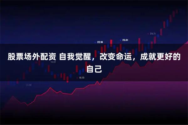 股票场外配资 自我觉醒，改变命运，成就更好的自己