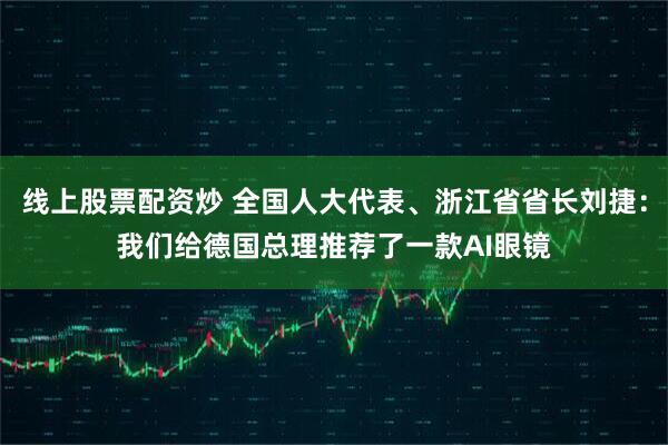 线上股票配资炒 全国人大代表、浙江省省长刘捷：我们给德国总理推荐了一款AI眼镜
