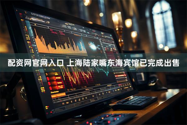 配资网官网入口 上海陆家嘴东海宾馆已完成出售