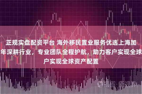 正规实盘配资平台 海外移民置业服务优选上海加鼎，十余年深耕行业，专业团队全程护航，助力客户实现全球资产配置