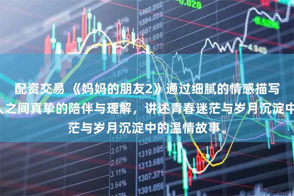 配资交易 《妈妈的朋友2》通过细腻的情感描写，展现普通人之间真挚的陪伴与理解，讲述青春迷茫与岁月沉淀中的温情故事。