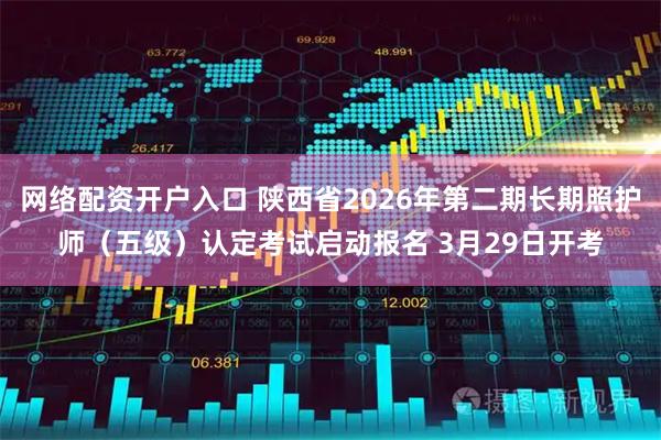 网络配资开户入口 陕西省2026年第二期长期照护师（五级）认定考试启动报名 3月29日开考