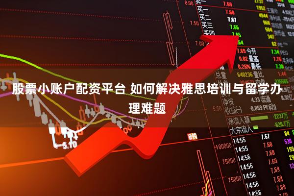 股票小账户配资平台 如何解决雅思培训与留学办理难题