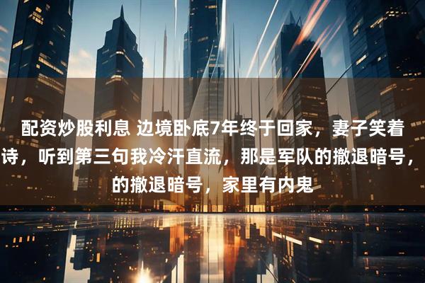 配资炒股利息 边境卧底7年终于回家，妻子笑着让儿子背唐诗，听到第三句我冷汗直流，那是军队的撤退暗号，家里有内鬼