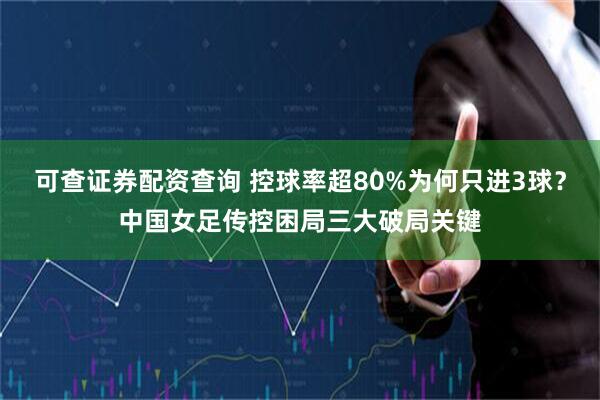 可查证券配资查询 控球率超80%为何只进3球？中国女足传控困局三大破局关键