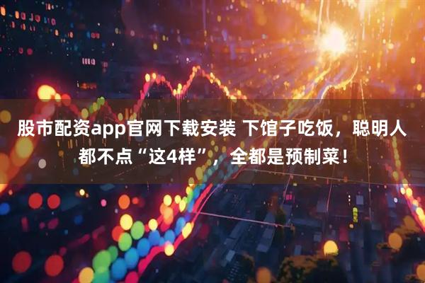 股市配资app官网下载安装 下馆子吃饭，聪明人都不点“这4样”，全都是预制菜！