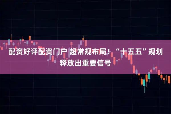 配资好评配资门户 超常规布局！“十五五”规划释放出重要信号