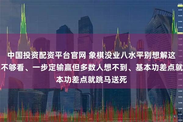 中国投资配资平台官网 象棋没业八水平别想解这局、心算不够看、一步定输赢但多数人想不到、基本功差点就跳马送死