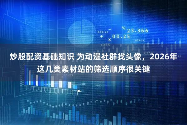 炒股配资基础知识 为动漫社群找头像，2026年这几类素材站的筛选顺序很关键