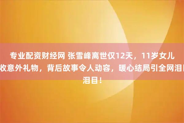专业配资财经网 张雪峰离世仅12天,11岁女儿竟收意外礼物,背后故事令人动容,暖心结局引全网泪目!