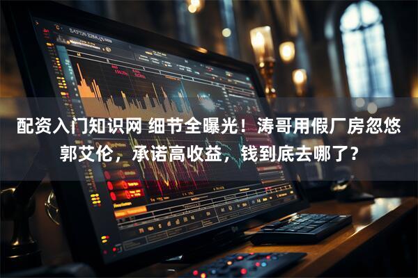 配资入门知识网 细节全曝光!涛哥用假厂房忽悠郭艾伦,承诺高收益,钱到底去哪了?