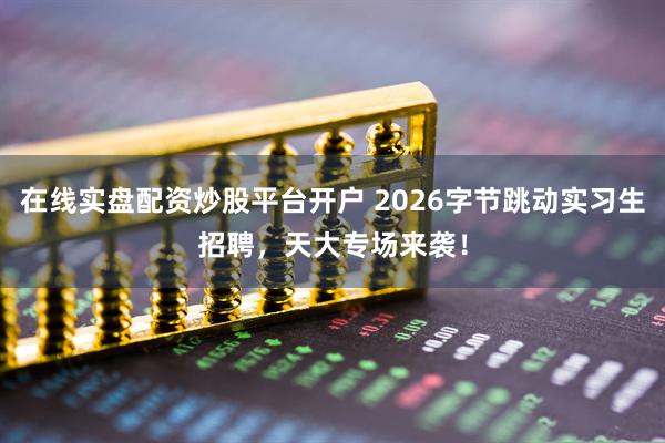 在线实盘配资炒股平台开户 2026字节跳动实习生招聘，天大专场来袭！