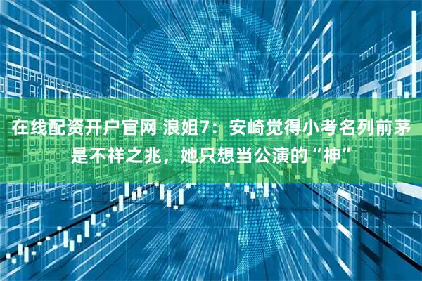 在线配资开户官网 浪姐7：安崎觉得小考名列前茅是不祥之兆，她只想当公演的“神”