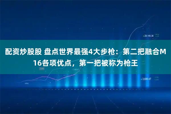 配资炒股股 盘点世界最强4大步枪：第二把融合M16各项优点，第一把被称为枪王