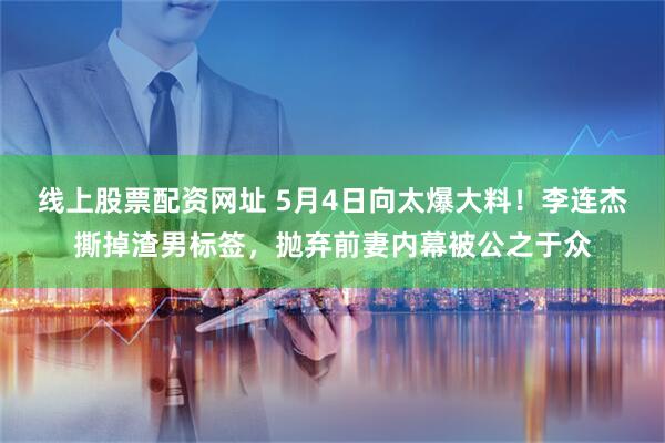 线上股票配资网址 5月4日向太爆大料！李连杰撕掉渣男标签，抛弃前妻内幕被公之于众