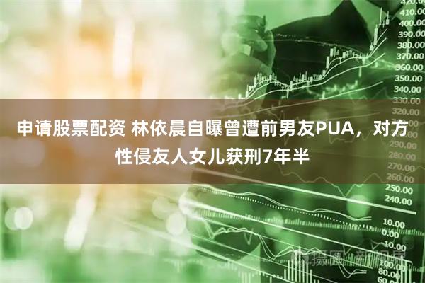 申请股票配资 林依晨自曝曾遭前男友PUA，对方性侵友人女儿获刑7年半