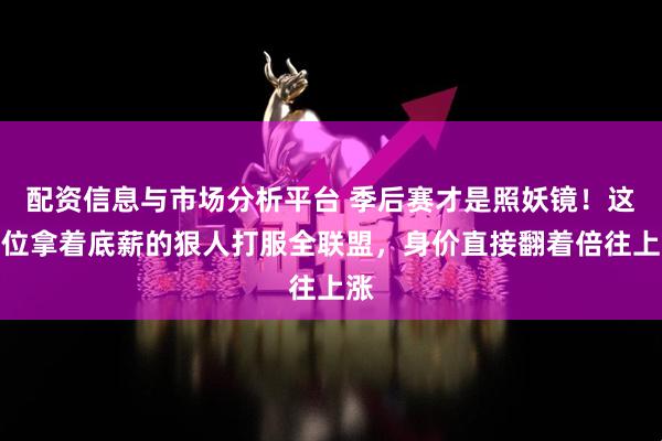 配资信息与市场分析平台 季后赛才是照妖镜！这四位拿着底薪的狠人打服全联盟，身价直接翻着倍往上涨