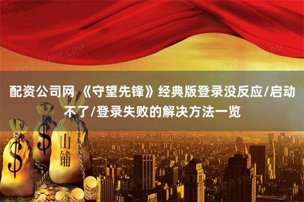 配资公司网 《守望先锋》经典版登录没反应/启动不了/登录失败的解决方法一览